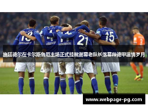 施廷德尔在卡尔斯鲁厄主场正式挂靴谢幕老队长落幕段德甲温情岁月